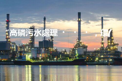 “高磷污水處理，環(huán)保先鋒，守護(hù)碧水藍(lán)天！”